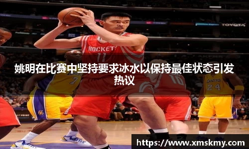 姚明在比赛中坚持要求冰水以保持最佳状态引发热议