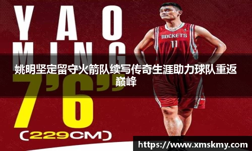 姚明坚定留守火箭队续写传奇生涯助力球队重返巅峰