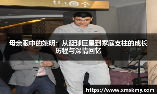 母亲眼中的姚明：从篮球巨星到家庭支柱的成长历程与深情回忆
