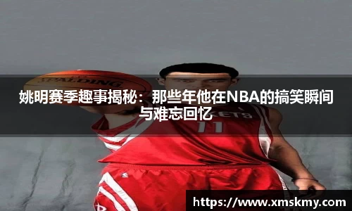 姚明赛季趣事揭秘：那些年他在NBA的搞笑瞬间与难忘回忆