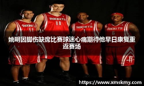 姚明因脚伤缺席比赛球迷心痛期待他早日康复重返赛场