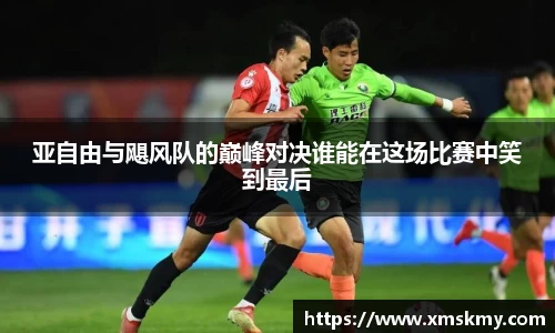 亚自由与飓风队的巅峰对决谁能在这场比赛中笑到最后