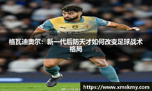 格瓦迪奥尔：新一代后防天才如何改变足球战术格局