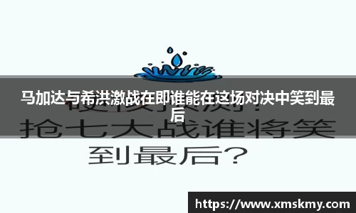 马加达与希洪激战在即谁能在这场对决中笑到最后