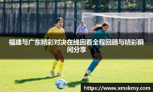 福建与广东精彩对决在线回看全程回顾与精彩瞬间分享