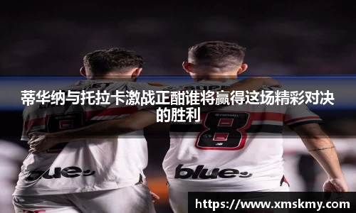 三亿蒂华纳与托拉卡激战正酣谁将赢得这场精彩对决的胜利