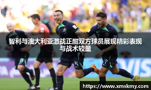 三亿智利与澳大利亚激战正酣双方球员展现精彩表现与战术较量