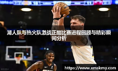 三亿湖人队与热火队激战正酣比赛进程回顾与精彩瞬间分析