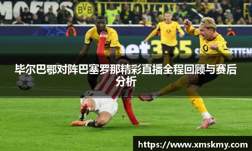 三亿毕尔巴鄂对阵巴塞罗那精彩直播全程回顾与赛后分析