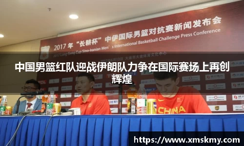 三亿中国男篮红队迎战伊朗队力争在国际赛场上再创辉煌